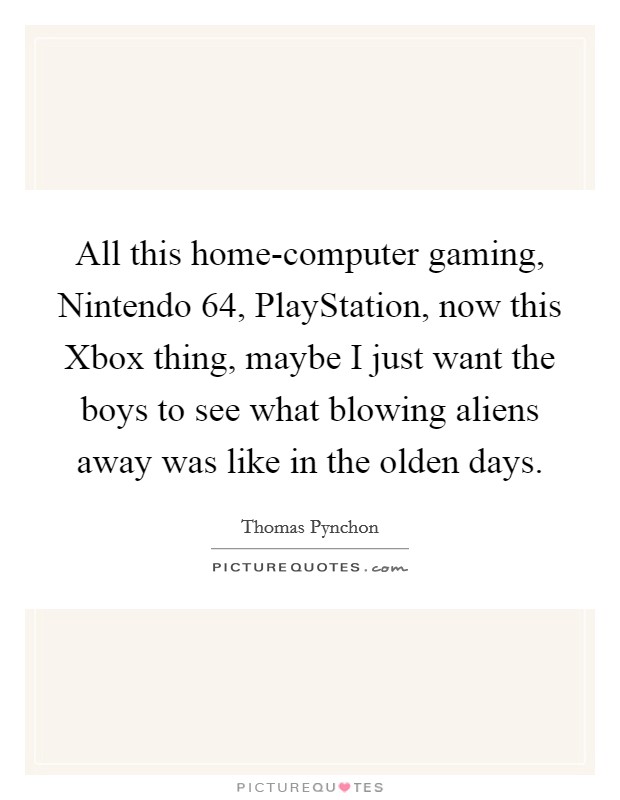 All this home-computer gaming, Nintendo 64, PlayStation, now this Xbox thing, maybe I just want the boys to see what blowing aliens away was like in the olden days. Picture Quote #1