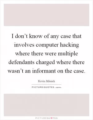 I don’t know of any case that involves computer hacking where there were multiple defendants charged where there wasn’t an informant on the case Picture Quote #1
