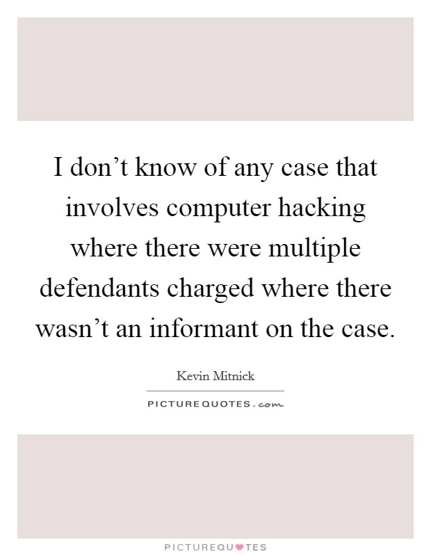 I don't know of any case that involves computer hacking where there were multiple defendants charged where there wasn't an informant on the case. Picture Quote #1