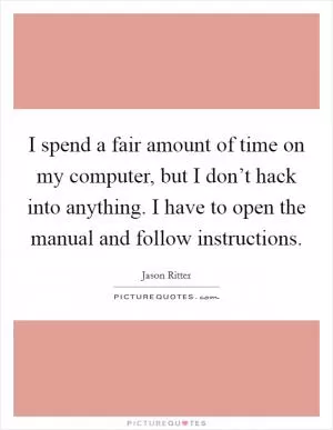 I spend a fair amount of time on my computer, but I don’t hack into anything. I have to open the manual and follow instructions Picture Quote #1