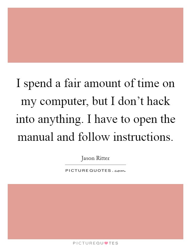 I spend a fair amount of time on my computer, but I don't hack into anything. I have to open the manual and follow instructions. Picture Quote #1