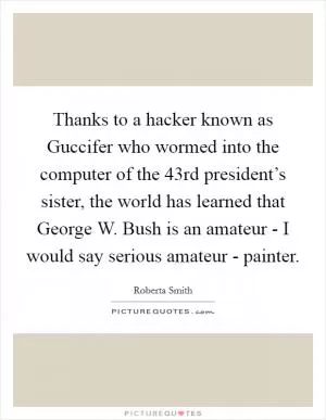 Thanks to a hacker known as Guccifer who wormed into the computer of the 43rd president’s sister, the world has learned that George W. Bush is an amateur - I would say serious amateur - painter Picture Quote #1