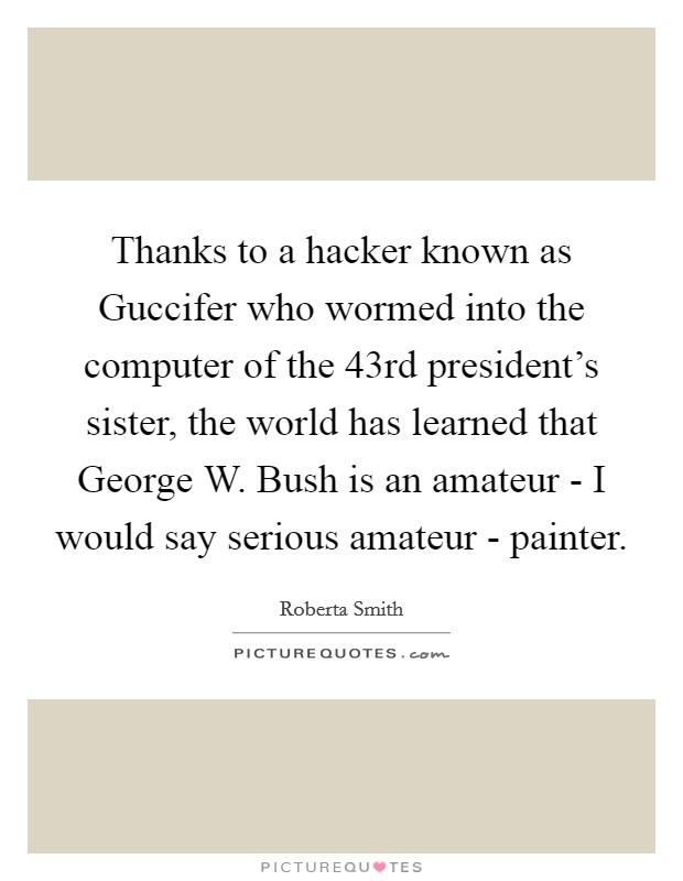 Thanks to a hacker known as Guccifer who wormed into the computer of the 43rd president's sister, the world has learned that George W. Bush is an amateur - I would say serious amateur - painter. Picture Quote #1