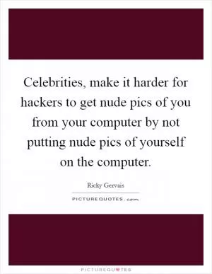 Celebrities, make it harder for hackers to get nude pics of you from your computer by not putting nude pics of yourself on the computer Picture Quote #1