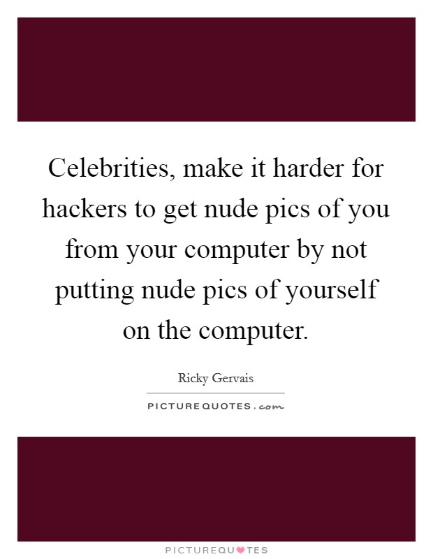 Celebrities, make it harder for hackers to get nude pics of you from your computer by not putting nude pics of yourself on the computer. Picture Quote #1