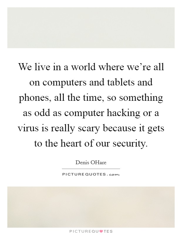 We live in a world where we're all on computers and tablets and phones, all the time, so something as odd as computer hacking or a virus is really scary because it gets to the heart of our security. Picture Quote #1