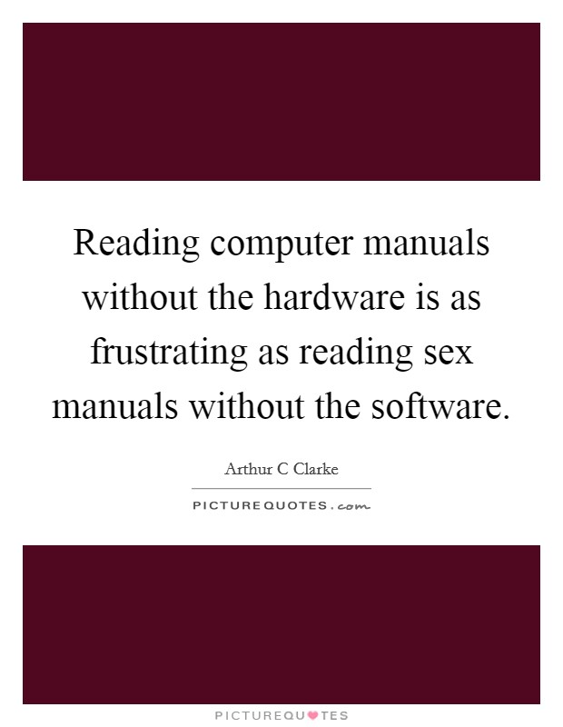Reading computer manuals without the hardware is as frustrating as reading sex manuals without the software. Picture Quote #1