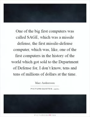 One of the big first computers was called SAGE, which was a missile defense, the first missile-defense computer, which was, like, one of the first computers in the history of the world which got sold to the Department of Defense for, I don’t know, tens and tens of millions of dollars at the time Picture Quote #1