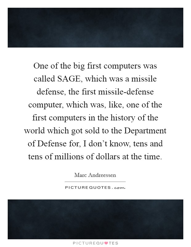 One of the big first computers was called SAGE, which was a missile defense, the first missile-defense computer, which was, like, one of the first computers in the history of the world which got sold to the Department of Defense for, I don't know, tens and tens of millions of dollars at the time. Picture Quote #1