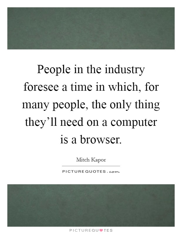 People in the industry foresee a time in which, for many people, the only thing they'll need on a computer is a browser. Picture Quote #1