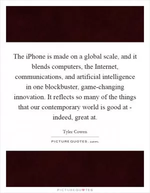 The iPhone is made on a global scale, and it blends computers, the Internet, communications, and artificial intelligence in one blockbuster, game-changing innovation. It reflects so many of the things that our contemporary world is good at - indeed, great at Picture Quote #1