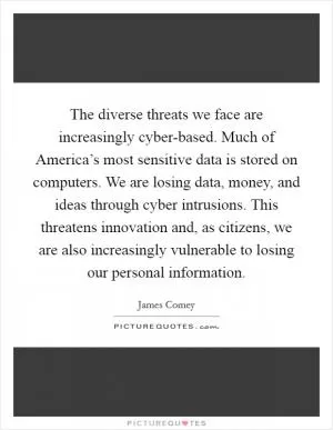 The diverse threats we face are increasingly cyber-based. Much of America’s most sensitive data is stored on computers. We are losing data, money, and ideas through cyber intrusions. This threatens innovation and, as citizens, we are also increasingly vulnerable to losing our personal information Picture Quote #1