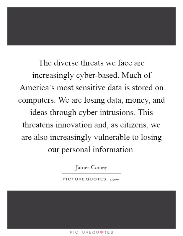 The diverse threats we face are increasingly cyber-based. Much of America's most sensitive data is stored on computers. We are losing data, money, and ideas through cyber intrusions. This threatens innovation and, as citizens, we are also increasingly vulnerable to losing our personal information. Picture Quote #1