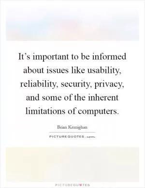 It’s important to be informed about issues like usability, reliability, security, privacy, and some of the inherent limitations of computers Picture Quote #1