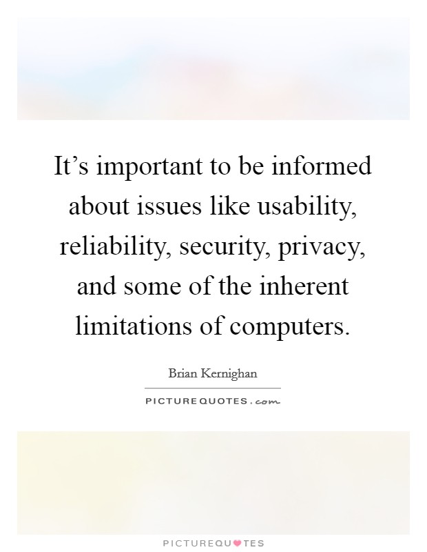 It's important to be informed about issues like usability, reliability, security, privacy, and some of the inherent limitations of computers. Picture Quote #1