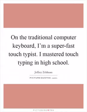 On the traditional computer keyboard, I’m a super-fast touch typist. I mastered touch typing in high school Picture Quote #1
