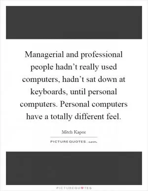 Managerial and professional people hadn’t really used computers, hadn’t sat down at keyboards, until personal computers. Personal computers have a totally different feel Picture Quote #1