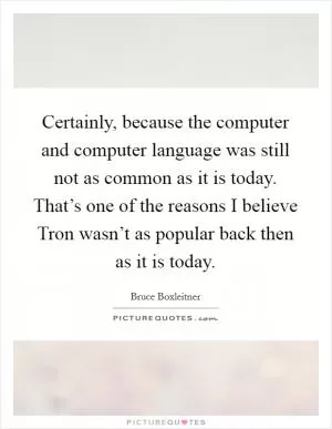 Certainly, because the computer and computer language was still not as common as it is today. That’s one of the reasons I believe Tron wasn’t as popular back then as it is today Picture Quote #1