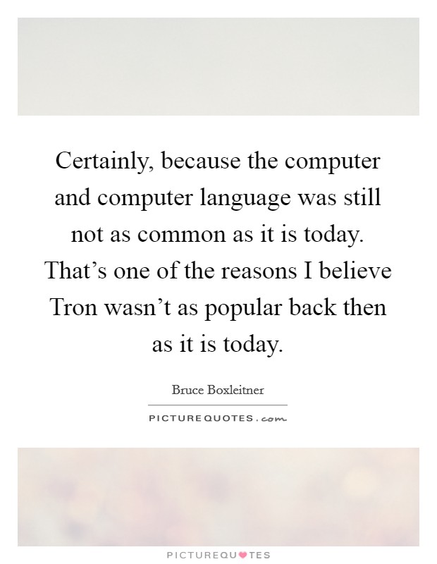 Certainly, because the computer and computer language was still not as common as it is today. That's one of the reasons I believe Tron wasn't as popular back then as it is today. Picture Quote #1