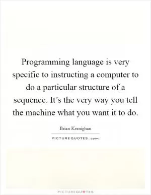 Programming language is very specific to instructing a computer to do a particular structure of a sequence. It’s the very way you tell the machine what you want it to do Picture Quote #1