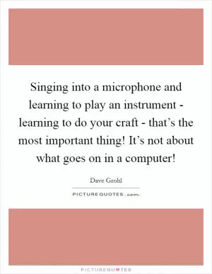 Singing into a microphone and learning to play an instrument - learning to do your craft - that’s the most important thing! It’s not about what goes on in a computer! Picture Quote #1