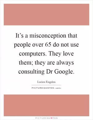It’s a misconception that people over 65 do not use computers. They love them; they are always consulting Dr Google Picture Quote #1
