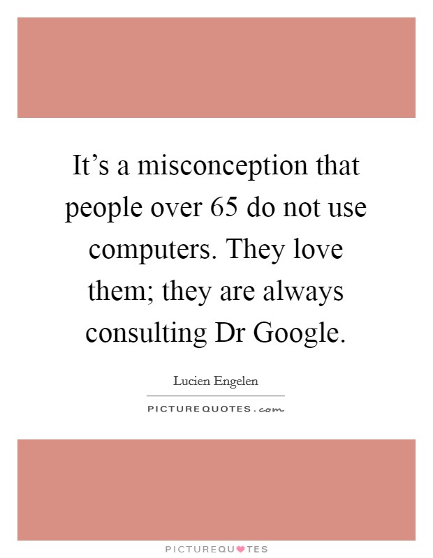 It's a misconception that people over 65 do not use computers. They love them; they are always consulting Dr Google. Picture Quote #1