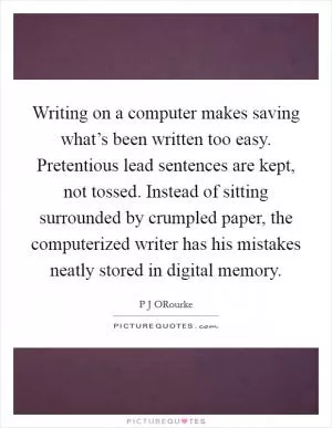 Writing on a computer makes saving what’s been written too easy. Pretentious lead sentences are kept, not tossed. Instead of sitting surrounded by crumpled paper, the computerized writer has his mistakes neatly stored in digital memory Picture Quote #1