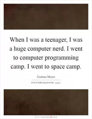 When I was a teenager, I was a huge computer nerd. I went to computer programming camp. I went to space camp Picture Quote #1