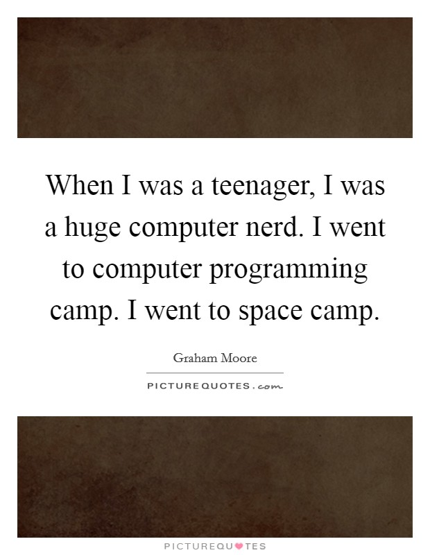 When I was a teenager, I was a huge computer nerd. I went to computer programming camp. I went to space camp. Picture Quote #1