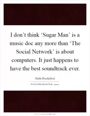 I don’t think ‘Sugar Man’ is a music doc any more than ‘The Social Network’ is about computers. It just happens to have the best soundtrack ever Picture Quote #1