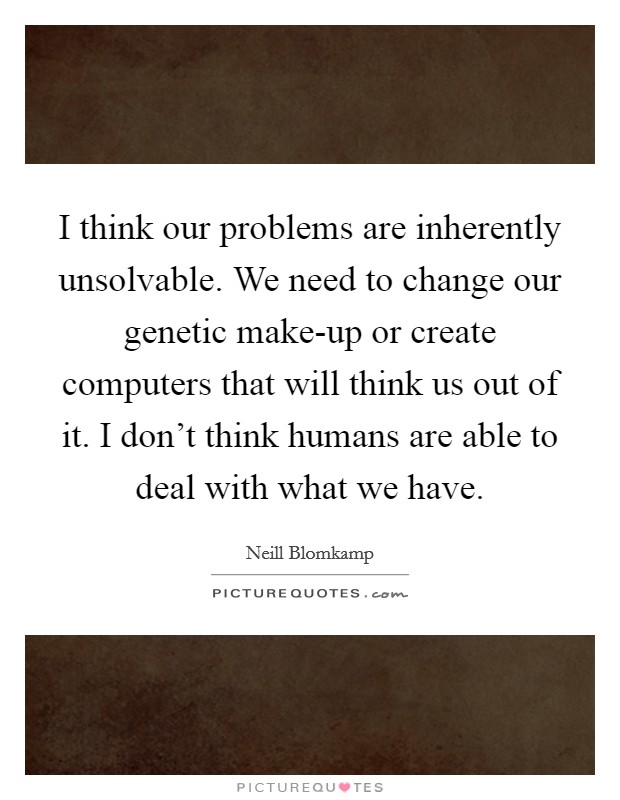 I think our problems are inherently unsolvable. We need to change our genetic make-up or create computers that will think us out of it. I don't think humans are able to deal with what we have. Picture Quote #1