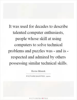 It was used for decades to describe talented computer enthusiasts, people whose skill at using computers to solve technical problems and puzzles was - and is - respected and admired by others possessing similar technical skills Picture Quote #1