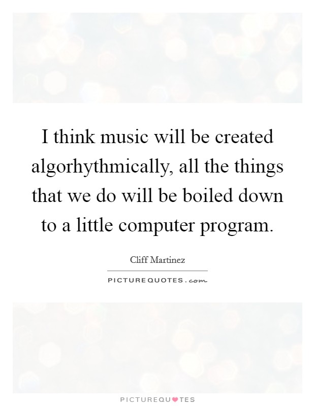 I think music will be created algorhythmically, all the things that we do will be boiled down to a little computer program. Picture Quote #1
