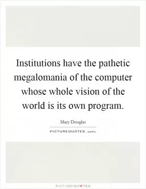 Institutions have the pathetic megalomania of the computer whose whole vision of the world is its own program Picture Quote #1