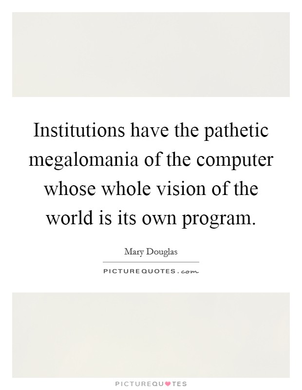 Institutions have the pathetic megalomania of the computer whose whole vision of the world is its own program. Picture Quote #1