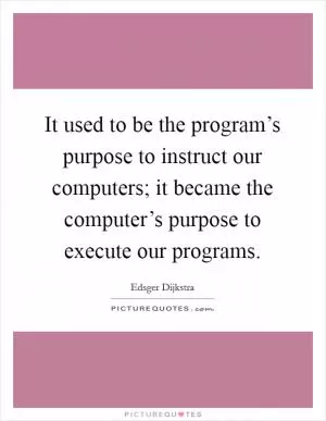 It used to be the program’s purpose to instruct our computers; it became the computer’s purpose to execute our programs Picture Quote #1
