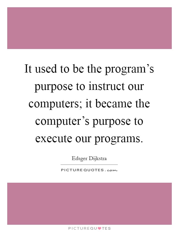 It used to be the program's purpose to instruct our computers; it became the computer's purpose to execute our programs. Picture Quote #1