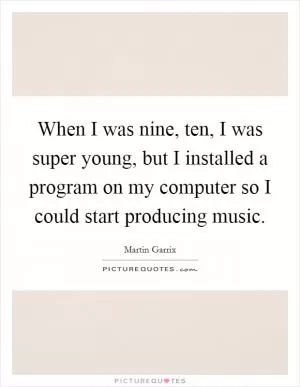 When I was nine, ten, I was super young, but I installed a program on my computer so I could start producing music Picture Quote #1