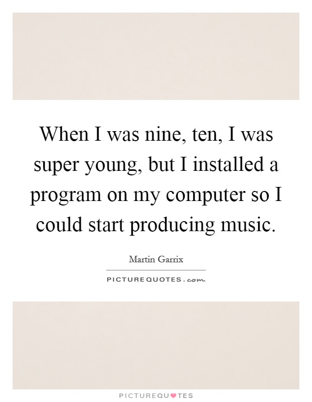 When I was nine, ten, I was super young, but I installed a program on my computer so I could start producing music. Picture Quote #1