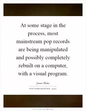 At some stage in the process, most mainstream pop records are being manipulated and possibly completely rebuilt on a computer, with a visual program Picture Quote #1