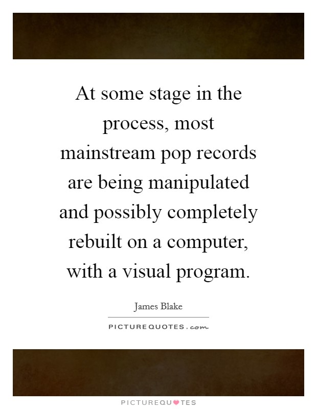 At some stage in the process, most mainstream pop records are being manipulated and possibly completely rebuilt on a computer, with a visual program. Picture Quote #1