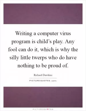 Writing a computer virus program is child’s play. Any fool can do it, which is why the silly little twerps who do have nothing to be proud of Picture Quote #1