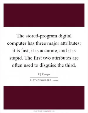 The stored-program digital computer has three major attributes: it is fast, it is accurate, and it is stupid. The first two attributes are often used to disguise the third Picture Quote #1
