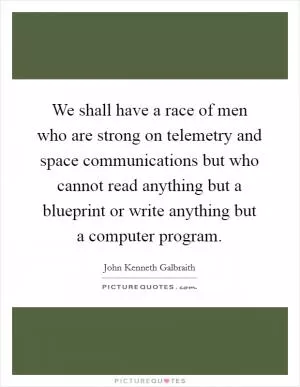 We shall have a race of men who are strong on telemetry and space communications but who cannot read anything but a blueprint or write anything but a computer program Picture Quote #1