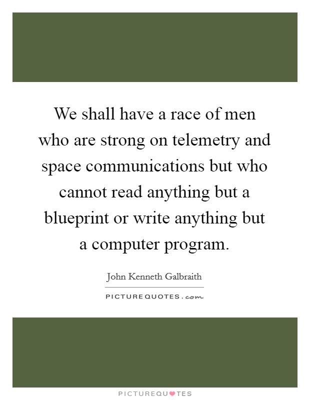 We shall have a race of men who are strong on telemetry and space communications but who cannot read anything but a blueprint or write anything but a computer program. Picture Quote #1
