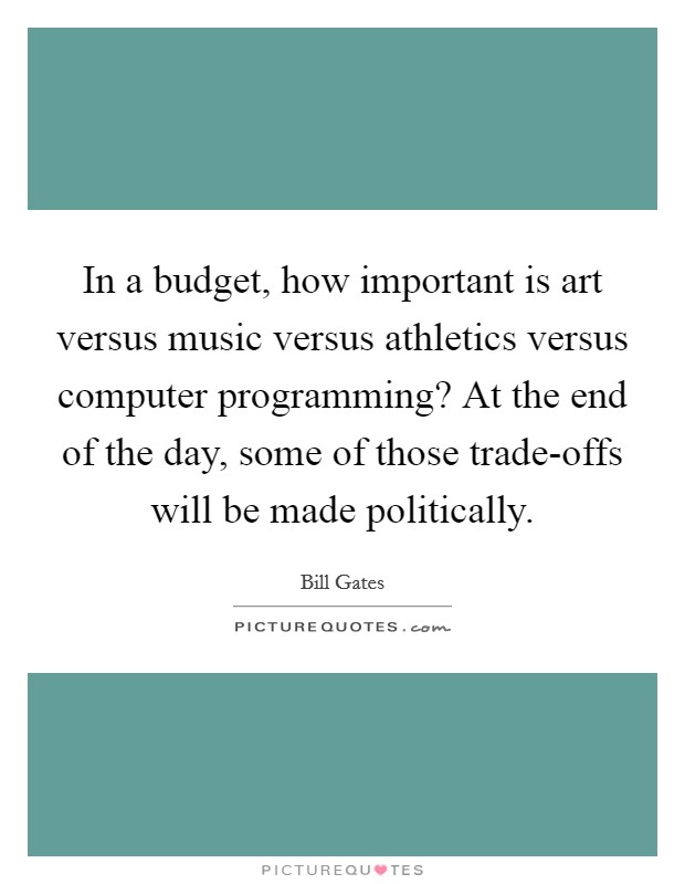 In a budget, how important is art versus music versus athletics versus computer programming? At the end of the day, some of those trade-offs will be made politically. Picture Quote #1
