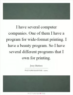 I have several computer companies. One of them I have a program for wide-format printing. I have a beauty program. So I have several different programs that I own for printing Picture Quote #1