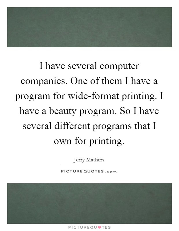 I have several computer companies. One of them I have a program for wide-format printing. I have a beauty program. So I have several different programs that I own for printing. Picture Quote #1