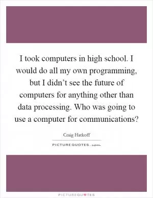 I took computers in high school. I would do all my own programming, but I didn’t see the future of computers for anything other than data processing. Who was going to use a computer for communications? Picture Quote #1